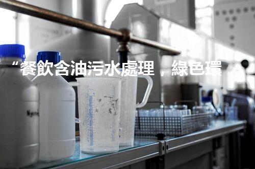 “餐飲含油污水處理，綠色環(huán)保新篇章！”